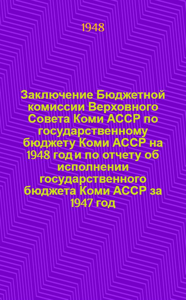 Заключение Бюджетной комиссии Верховного Совета Коми АССР по государственному бюджету Коми АССР на 1948 год и по отчету об исполнении государственного бюджета Коми АССР за 1947 год