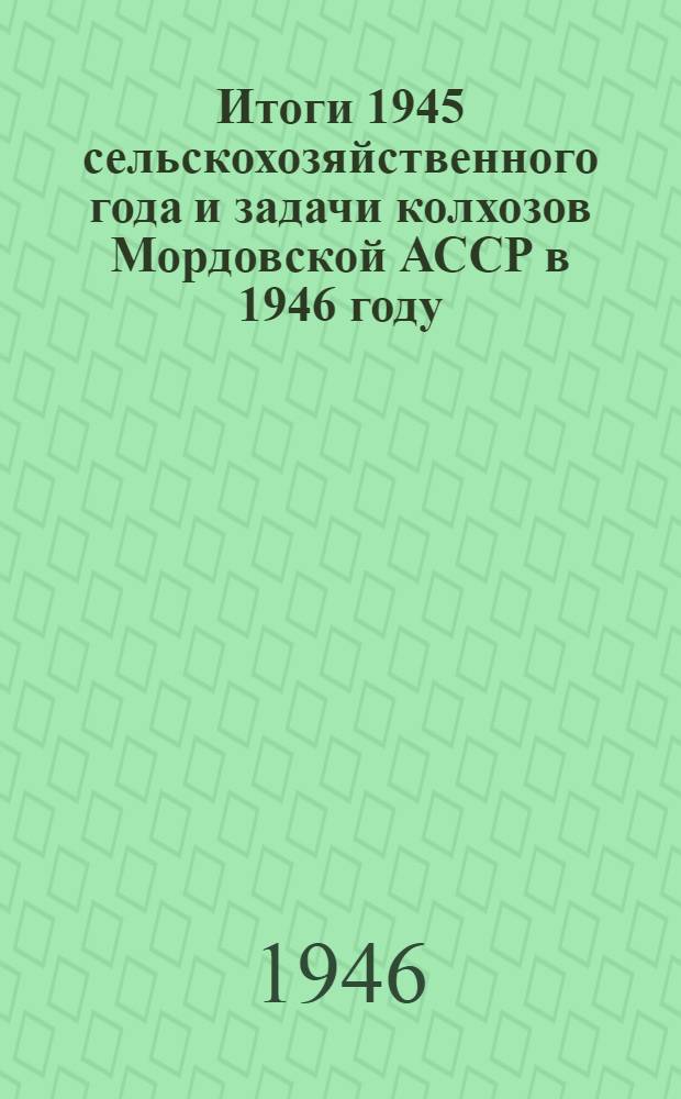 Итоги 1945 сельскохозяйственного года и задачи колхозов Мордовской АССР в 1946 году : Доклад секр. Мордов. обкома ВКП(б) С.А. Кочергина на Респ. совещании председателей правлений колхозов 15 янв. 1946 г.