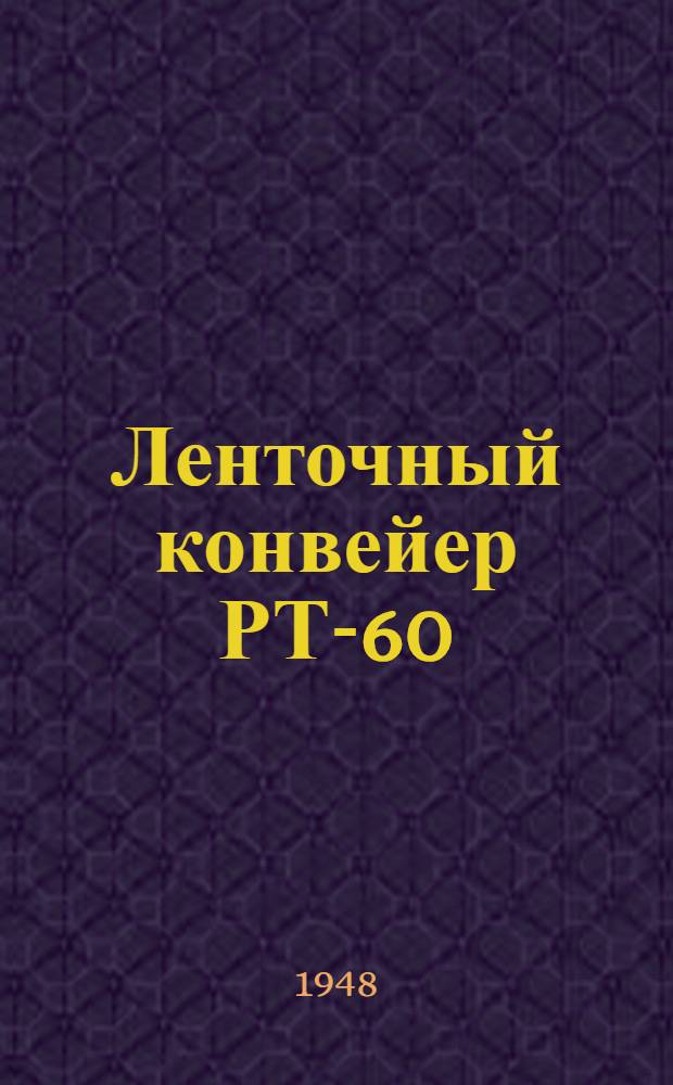 Ленточный конвейер РТ-60 : Руководство по уходу и эксплуатации : Утв. 20/II 1948 г
