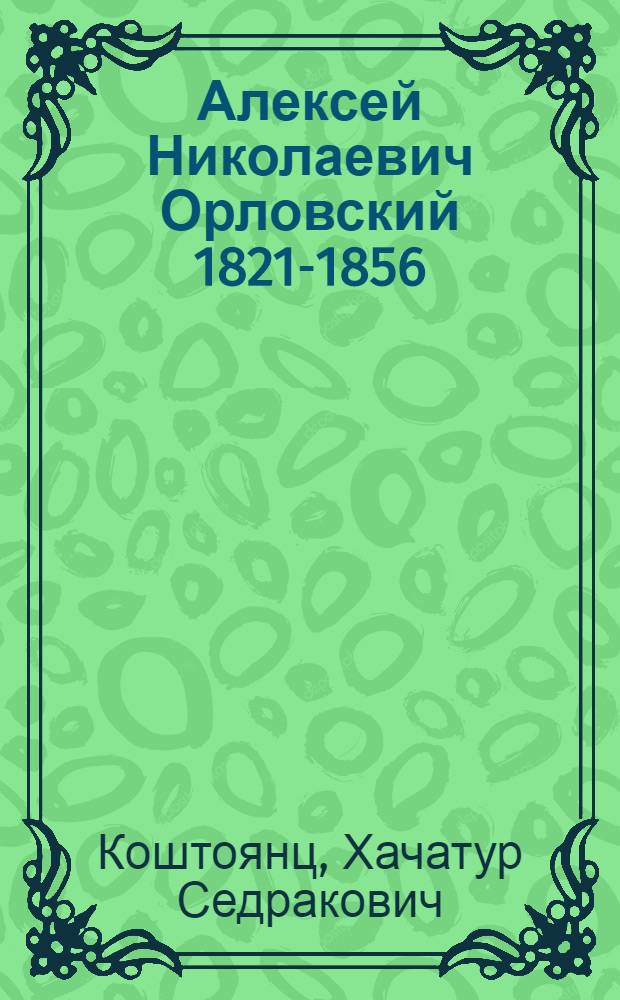 Алексей Николаевич Орловский 1821-1856 : Биогр. очерк чл.-кор. Акад. наук СССР проф. Х.С. Коштоянца