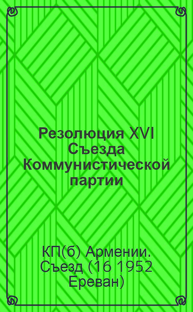 Резолюция XVI Съезда Коммунистической партии (большевиков) Армении по отчетному докладу ЦК КП (б) Армении