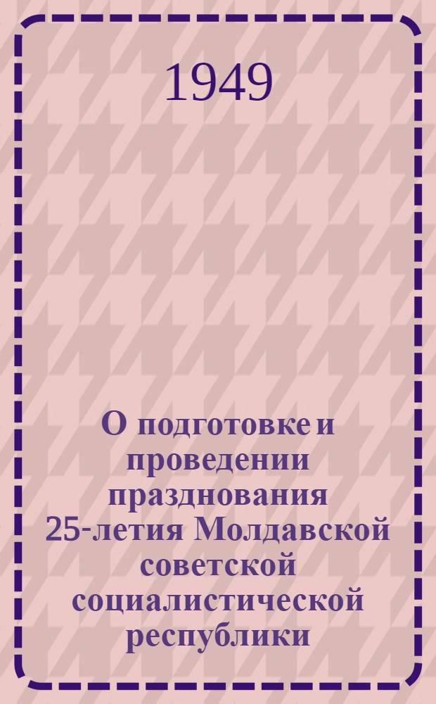 О подготовке и проведении празднования 25-летия Молдавской советской социалистической республики : Постановление ЦК КП (б) Молдавии