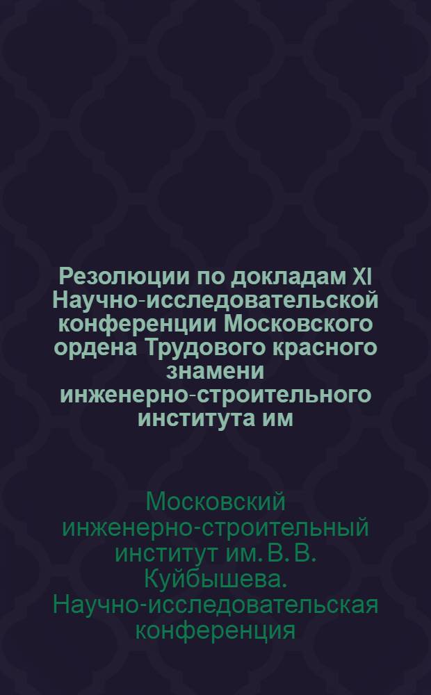 Резолюции по докладам XI Научно-исследовательской конференции Московского ордена Трудового красного знамени инженерно-строительного института им. В.В. Куйбышева, проходившей с 18 по 25 апреля 1952 г.