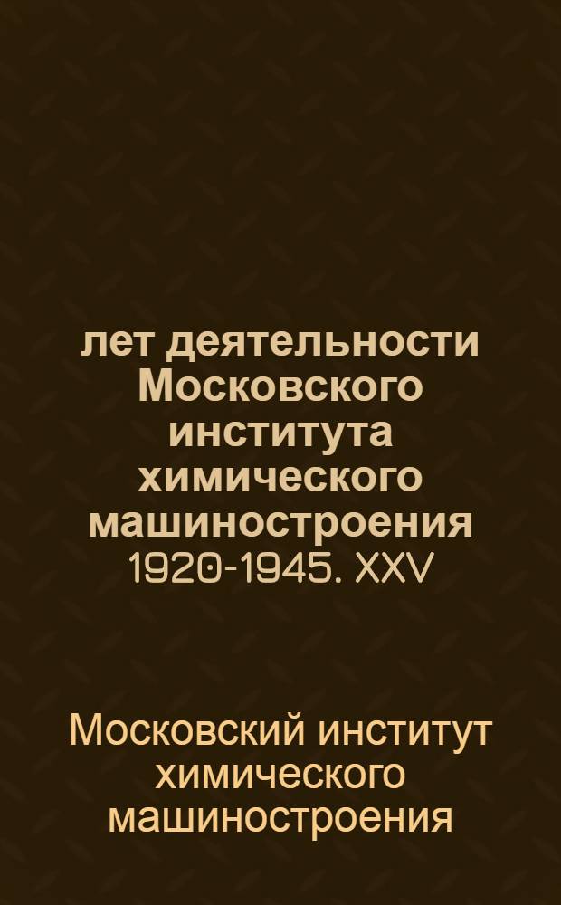 25 лет деятельности Московского института химического машиностроения [1920-1945. XXV