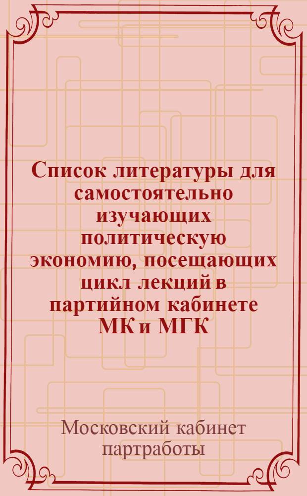 Список литературы для самостоятельно изучающих политическую экономию, посещающих цикл лекций в партийном кабинете МК и МГК(б)