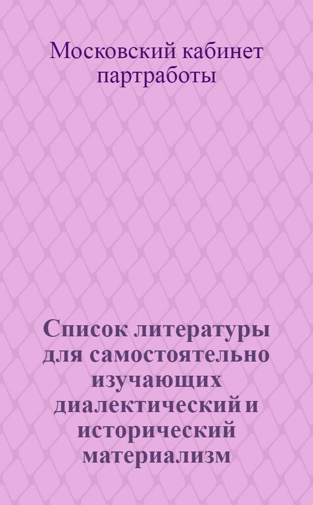Список литературы для самостоятельно изучающих диалектический и исторический материализм, посещающих цикл лекций в Парткабинете МК и МГК ВКП(б)