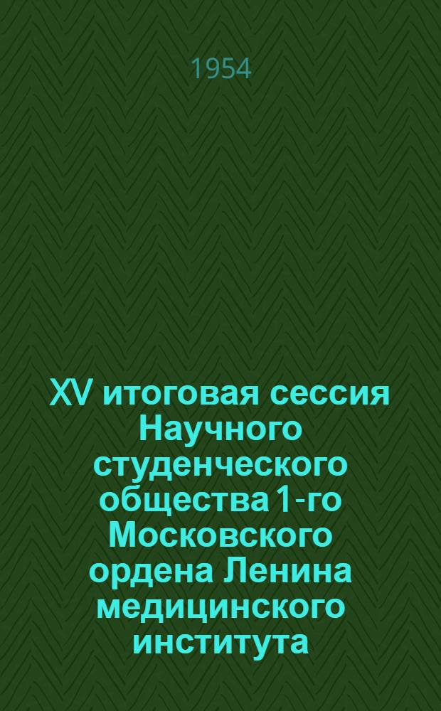 XV итоговая сессия Научного студенческого общества 1-го Московского ордена Ленина медицинского института : Тезисы докладов
