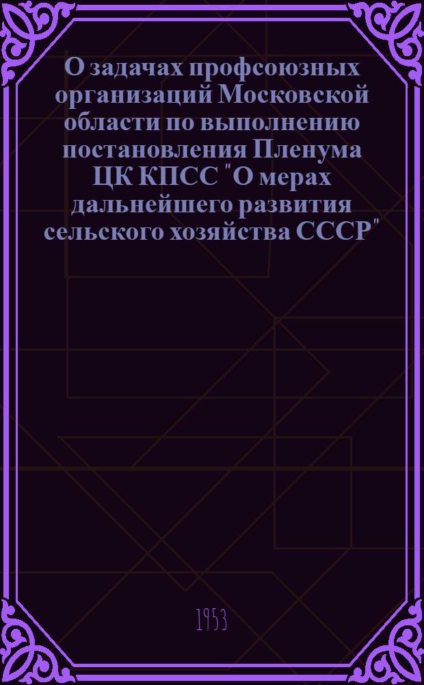 О задачах профсоюзных организаций Московской области по выполнению постановления Пленума ЦК КПСС "О мерах дальнейшего развития сельского хозяйства СССР" : Постановление XII пленума Моск. обл. совета проф. союзов от 25 сент. 1953 г