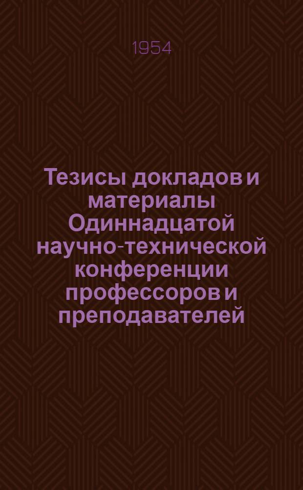 Тезисы докладов и материалы Одиннадцатой научно-технической конференции профессоров и преподавателей. 15-22 апреля 1954 г.