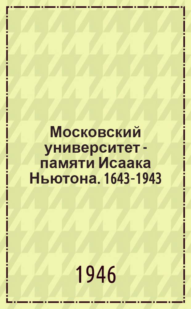 Московский университет - памяти Исаака Ньютона. 1643-1943 : К 300-летию со дня рождения : Сборник статей