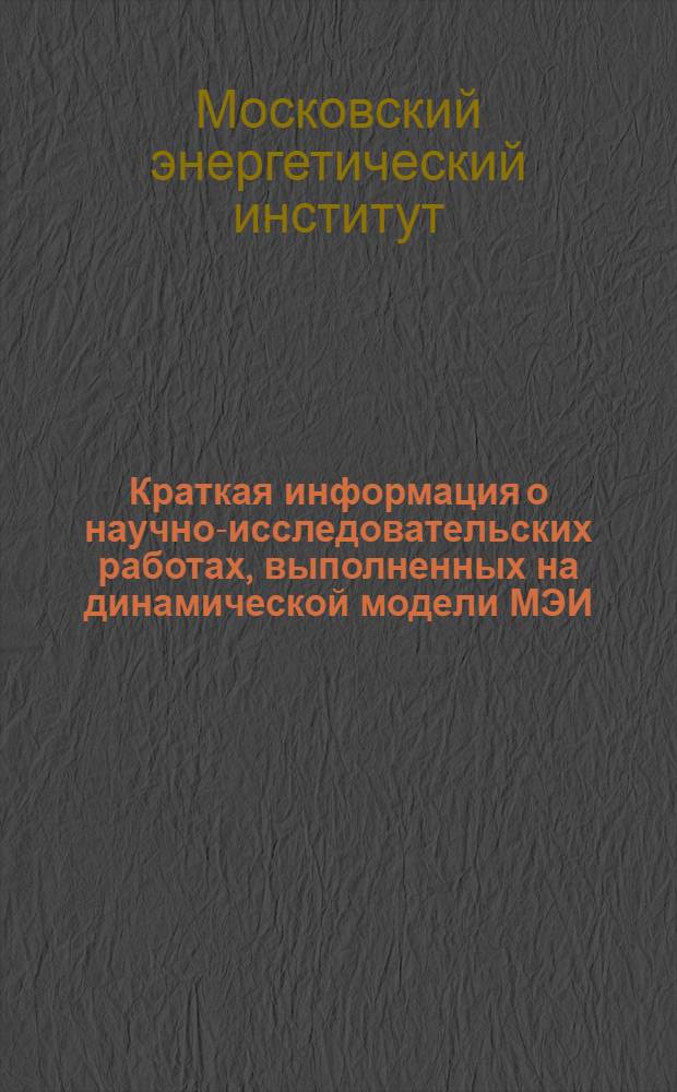 Краткая информация о научно-исследовательских работах, выполненных на динамической модели МЭИ : (Аннотации работ, выполненных за пятилетнее существование Лаборатории динам. модели с 1950 по 1955 гг.)