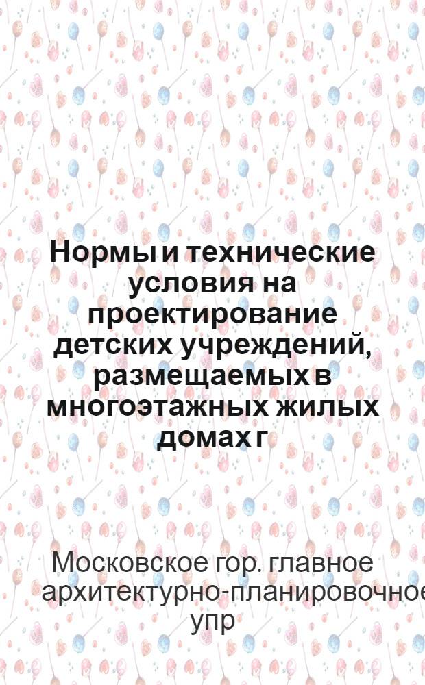Нормы и технические условия на проектирование детских учреждений, размещаемых в многоэтажных жилых домах г. Москвы : Утв. 24/X 1955 г