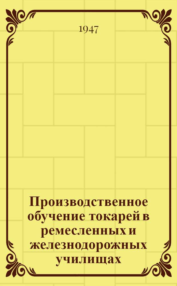 Производственное обучение токарей в ремесленных и железнодорожных училищах : (Метод. пособие мастеру)
