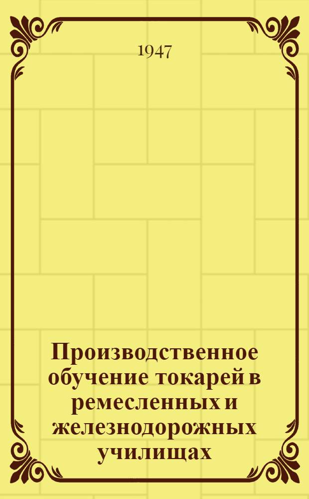 Производственное обучение токарей в ремесленных и железнодорожных училищах : (Метод. пособие мастеру)