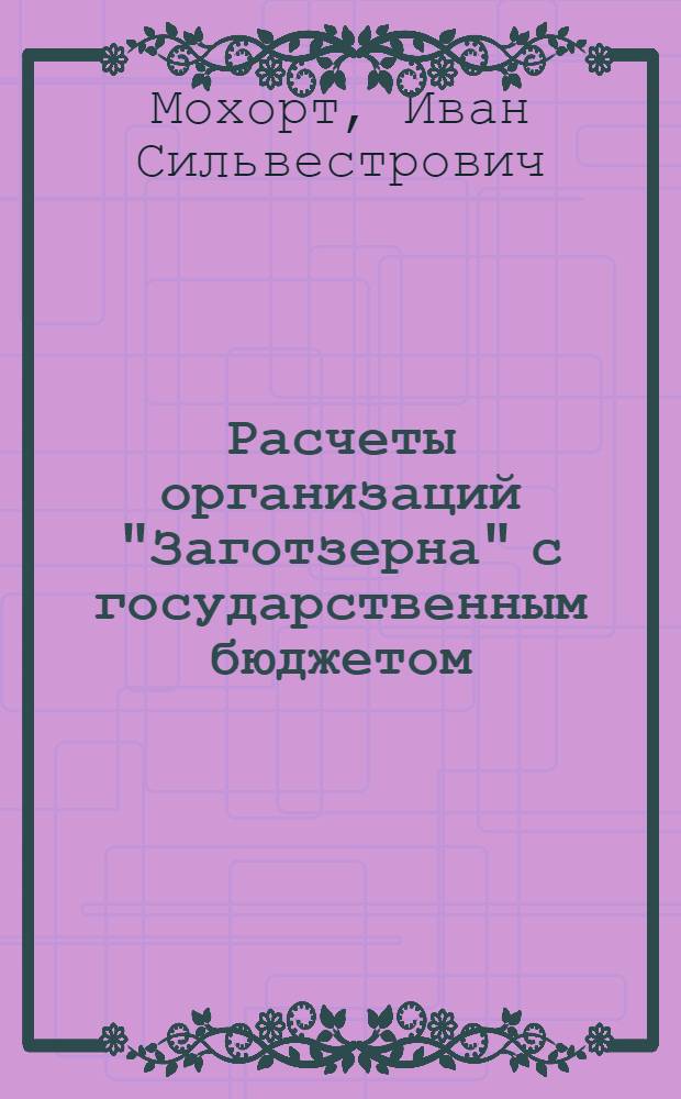 Расчеты организаций "Заготзерна" с государственным бюджетом : (Пособие для инспекторов гос. доходов)