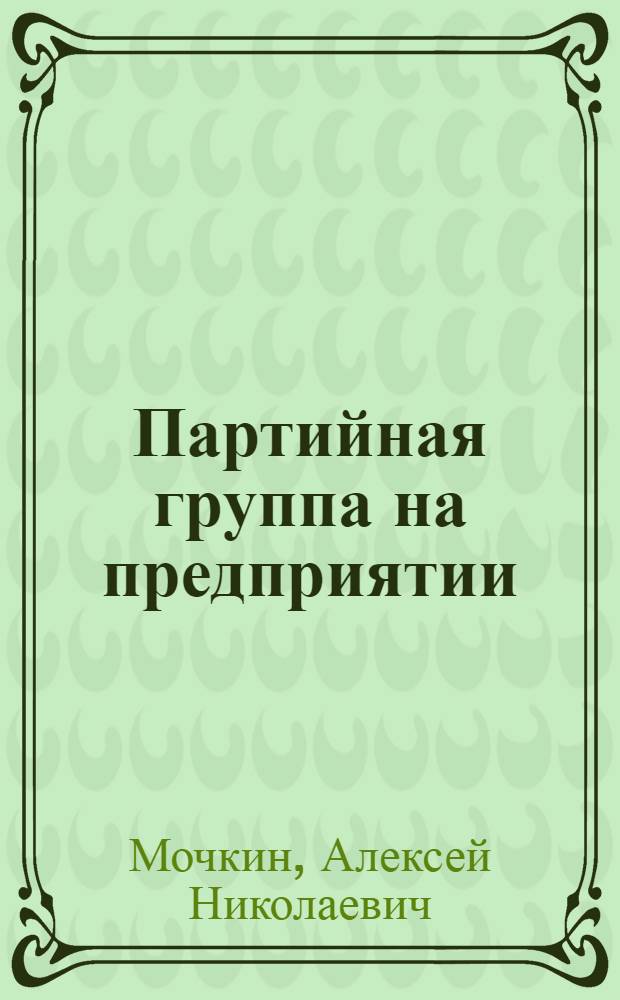 Партийная группа на предприятии : (Из опыта работы парт. организаций текстильных предприятий Иван. обл.)