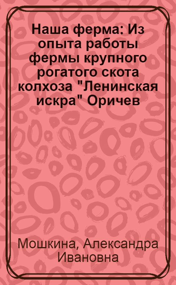 Наша ферма : Из опыта работы фермы крупного рогатого скота колхоза "Ленинская искра" Оричев. района