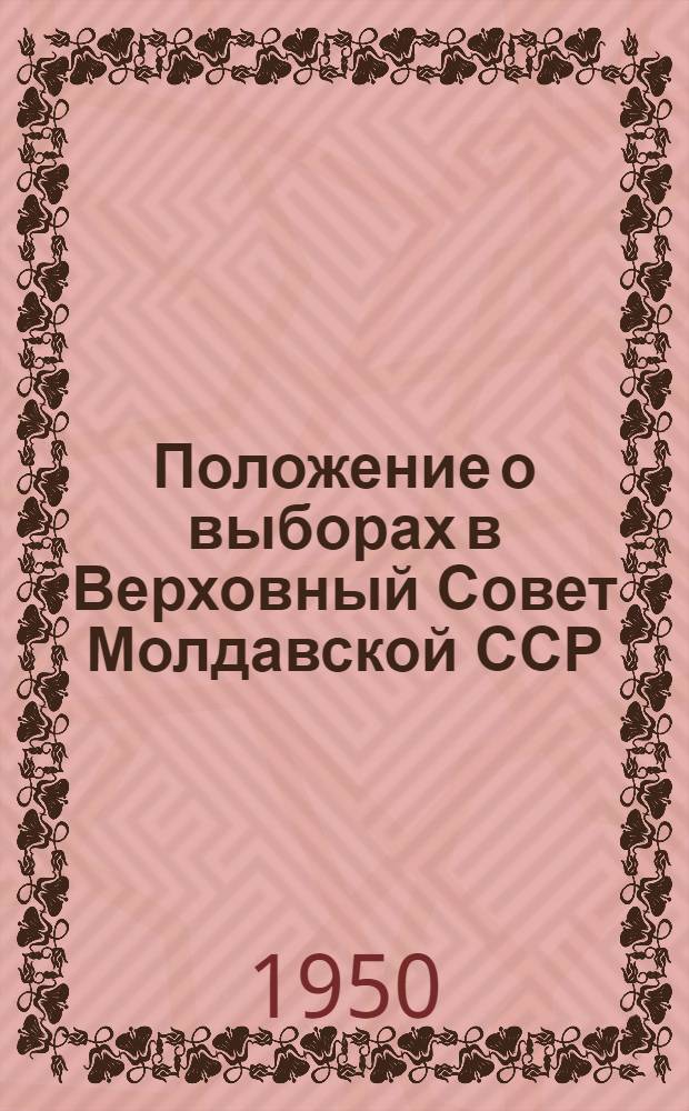 Положение о выборах в Верховный Совет Молдавской ССР : Утв. Указом Президиума Верховного Совета Молд. ССР от 14 дек. 1950 г.