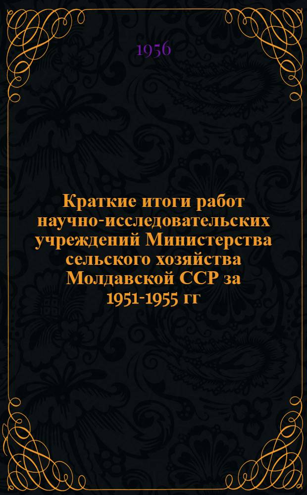 Краткие итоги работ научно-исследовательских учреждений Министерства сельского хозяйства Молдавской ССР за 1951-1955 гг.