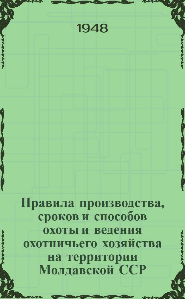 Правила производства, сроков и способов охоты и ведения охотничьего хозяйства на территории Молдавской ССР : Прил. к постановлению Совета министров МССР от 2 июня 1948 г. № 630