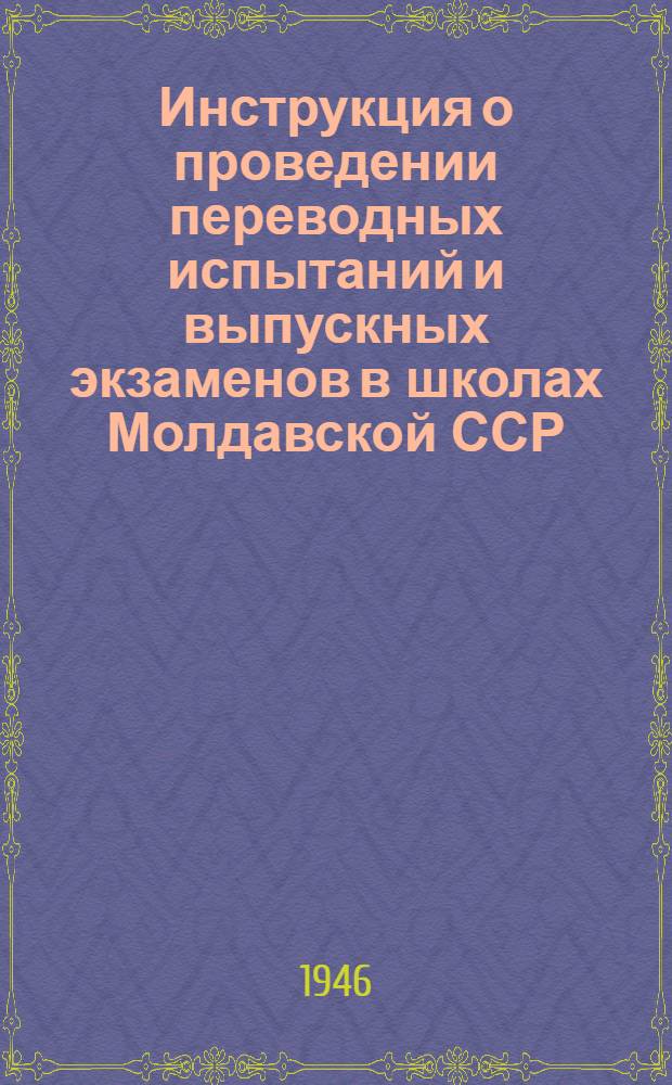 Инструкция о проведении переводных испытаний и выпускных экзаменов в школах Молдавской ССР : Утв. 15/II-1946 г.
