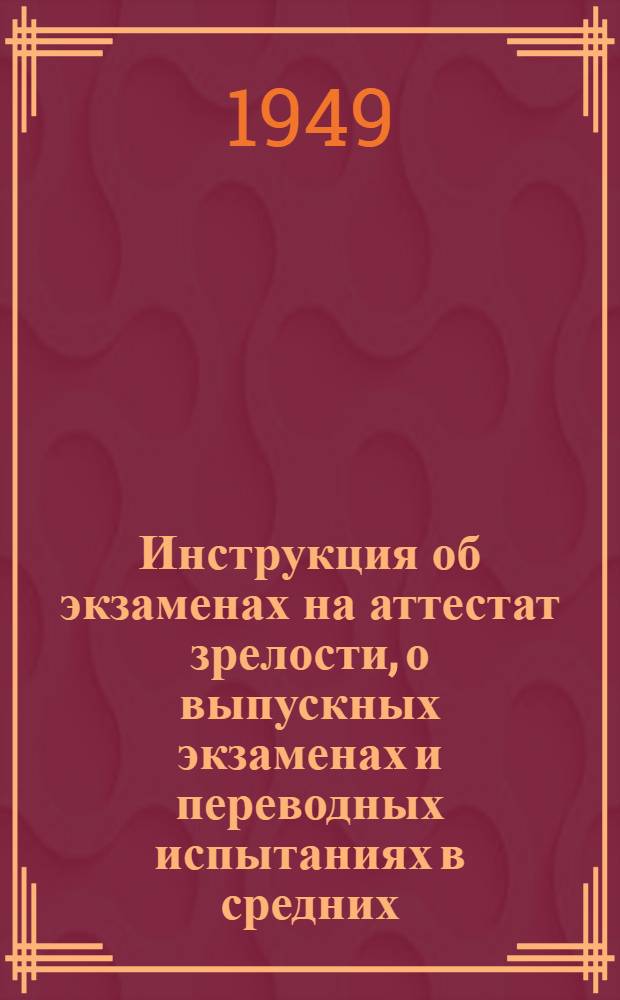 Инструкция об экзаменах на аттестат зрелости, о выпускных экзаменах и переводных испытаниях в средних, семилетних и начальных школах Молдавской ССР : Утв. 18/IV 1949 г.