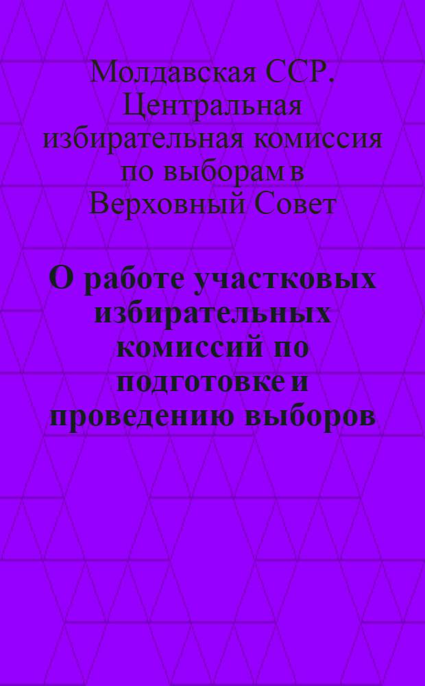 О работе участковых избирательных комиссий по подготовке и проведению выборов : Председателям участковых избирательных комиссий по выборам в Верховный Совет Молд. ССР