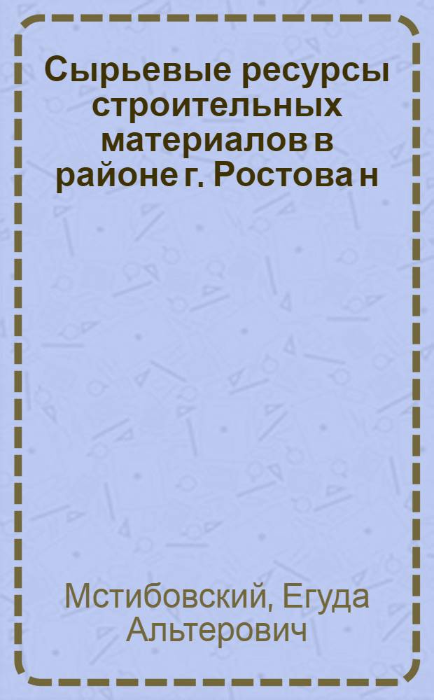 Сырьевые ресурсы строительных материалов в районе г. Ростова н/Д : (Песок, камень, глина)