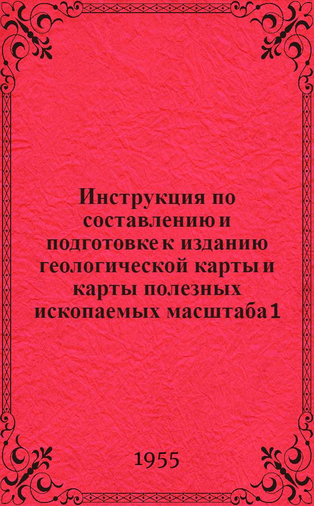 Инструкция по составлению и подготовке к изданию геологической карты и карты полезных ископаемых масштаба 1:200 000 : Утв. 24/II 1955 г.