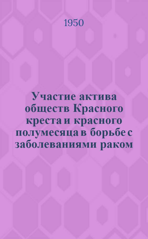Участие актива обществ Красного креста и красного полумесяца в борьбе с заболеваниями раком : (Материалы для докладчиков...)