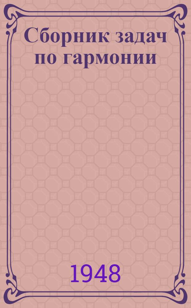 Сборник задач по гармонии : Рекоменд. ГУУЗ'ом Ком. по делам искусств при Совете министров СССР в качестве учеб. пособия для муз. училищ и консерваторий