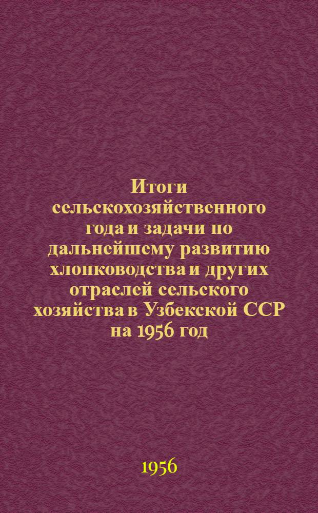 Итоги сельскохозяйственного года и задачи по дальнейшему развитию хлопководства и других отраслей сельского хозяйства в Узбекской ССР на 1956 год : Доклад на Совещании передовиков сельского хозяйства Узбекистана 20 дек. 1955 г