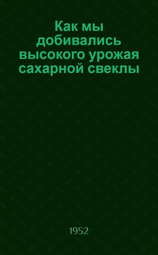 Как мы добивались высокого урожая сахарной свеклы : (Из опыта работы звеньевой колхоза им. Кирова Черновицк. обл.)