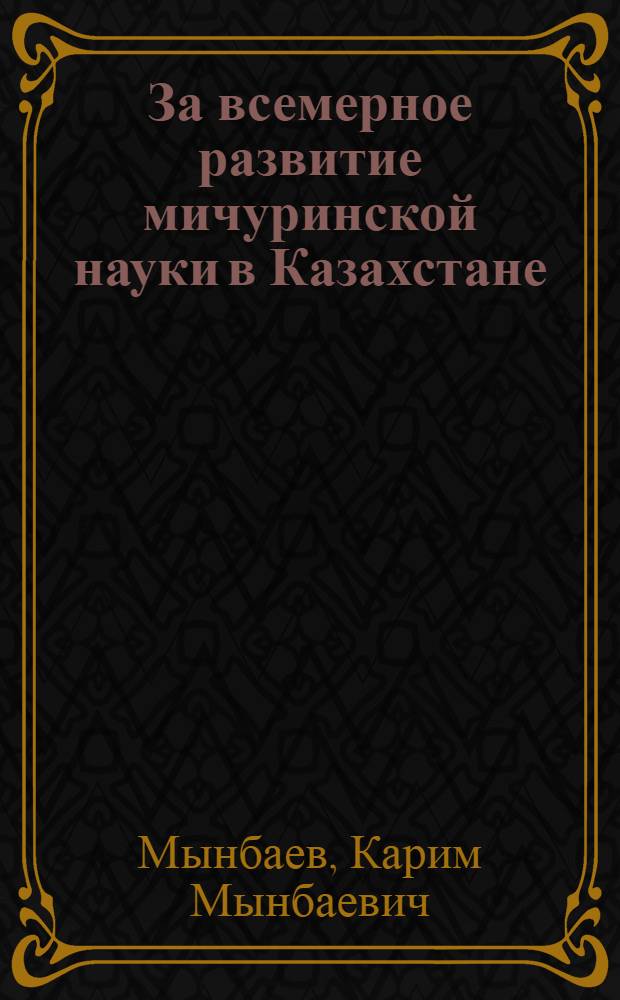 За всемерное развитие мичуринской науки в Казахстане : Об итогах авг. сессии ВСХНИЛ и о задачах развития мичуринской биол. науки в Казахстане