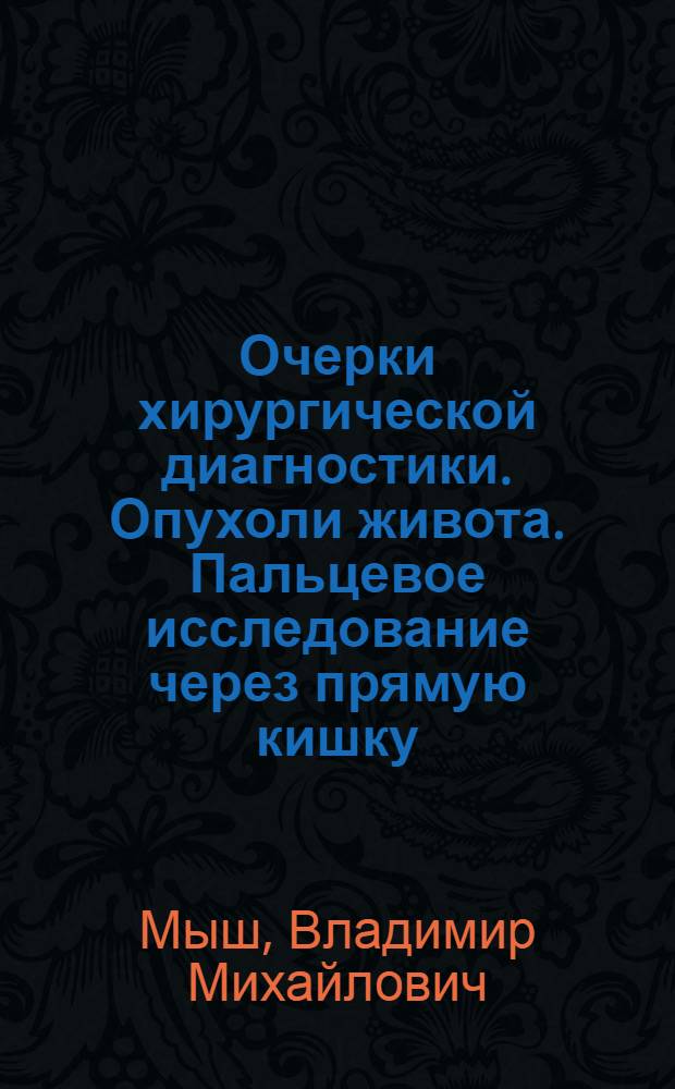Очерки хирургической диагностики. Опухоли живота. Пальцевое исследование через прямую кишку