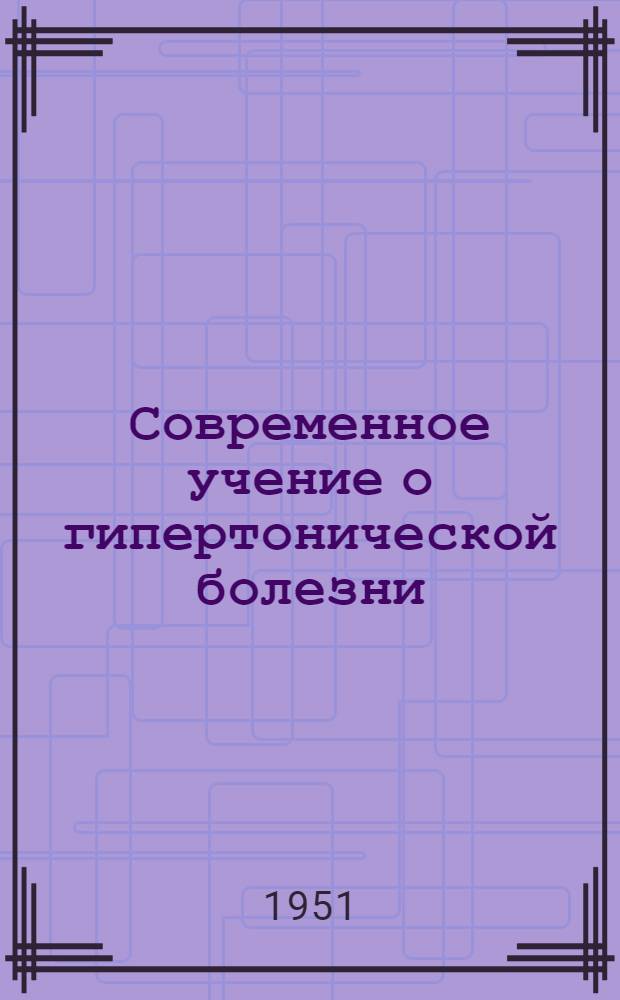 Современное учение о гипертонической болезни : Стенограмма публичной лекции..