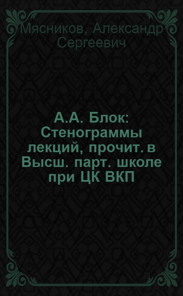 А.А. Блок : Стенограммы лекций, прочит. в Высш. парт. школе при ЦК ВКП(б)