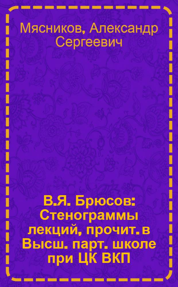 В.Я. Брюсов : Стенограммы лекций, прочит. в Высш. парт. школе при ЦК ВКП(б)