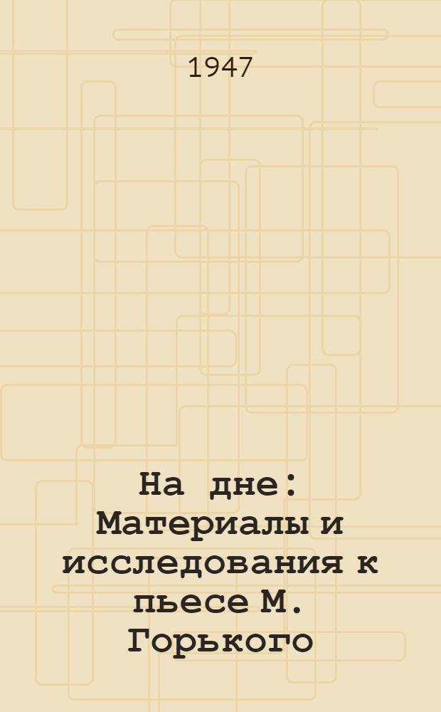 На дне : Материалы и исследования к пьесе М. Горького