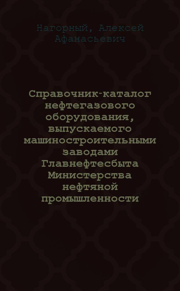 Справочник-каталог нефтегазового оборудования, выпускаемого машиностроительными заводами Главнефтесбыта Министерства нефтяной промышленности