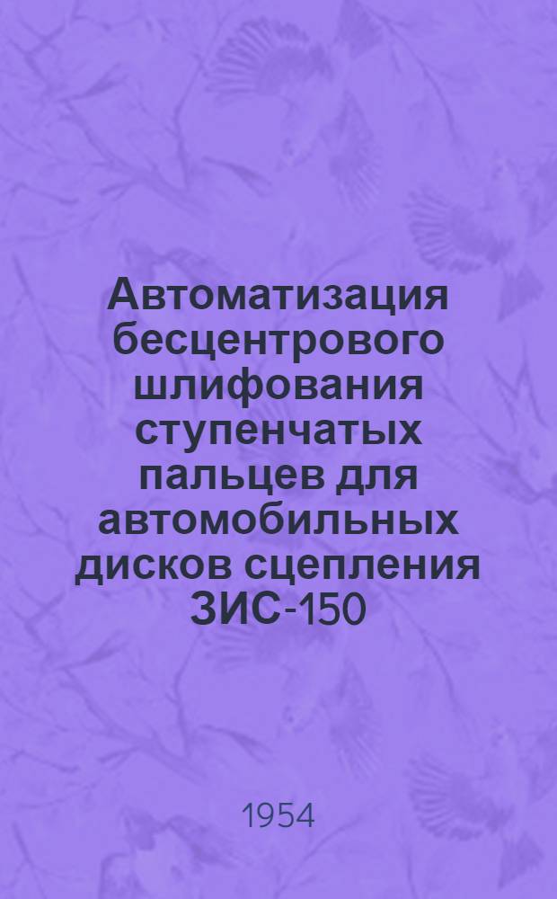Автоматизация бесцентрового шлифования ступенчатых пальцев для автомобильных дисков сцепления ЗИС-150 : Из опыта Моск. автозавода им. Сталина