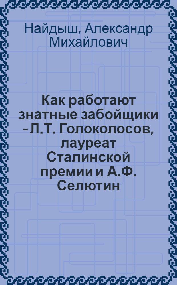 Как работают знатные забойщики - Л.Т. Голоколосов, лауреат Сталинской премии и А.Ф. Селютин