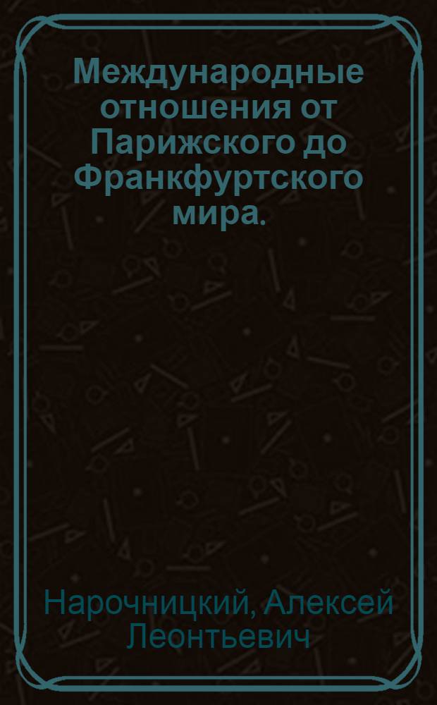 Международные отношения от Парижского до Франкфуртского мира. (1856-1871 гг.) : Стенограммы лекций, прочит. в 1944/45 уч. году в Высш. школе парторганизаторов при ЦК ВКП(б)