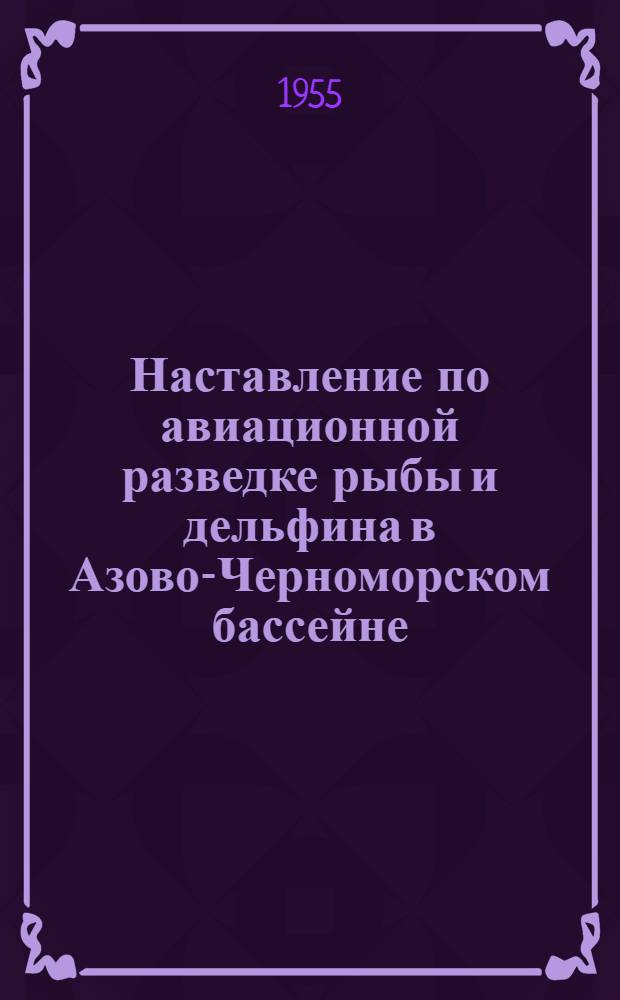 Наставление по авиационной разведке рыбы и дельфина в Азово-Черноморском бассейне : Утв. Упр. по добыче рыбы и морского зверя 16/VI-1955 г.
