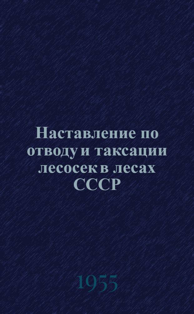Наставление по отводу и таксации лесосек в лесах СССР : Утв. 4/XI-1955 г