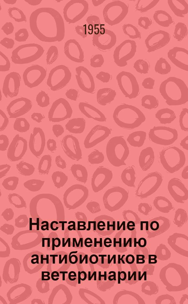 Наставление по применению антибиотиков в ветеринарии : (Утв. Гл. упр. ветеринарии М-ва сельского хозяйства СССР 16/X-1954 г.)