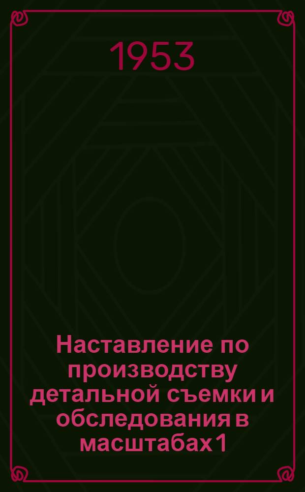Наставление по производству детальной съемки и обследования в масштабах 1:500 и 1:200 : (Полевая и камеральная часть)