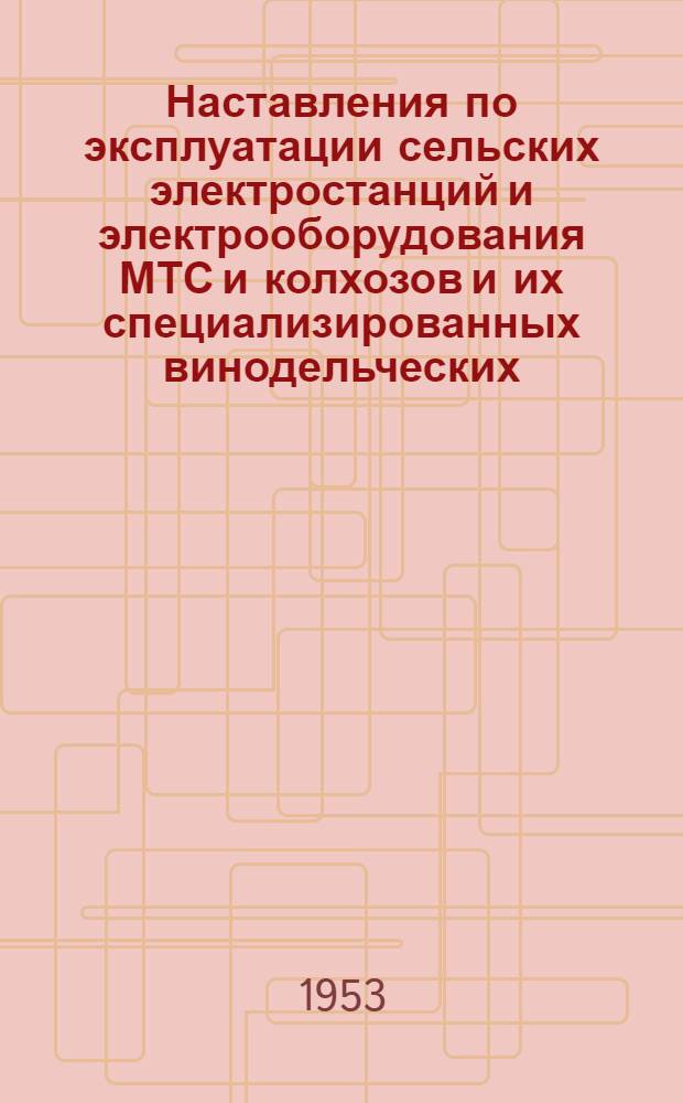 Наставления по эксплуатации сельских электростанций и электрооборудования МТС и колхозов и их специализированных винодельческих, плодоовощных и других предприятий