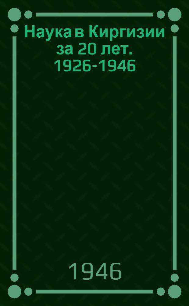 Наука в Киргизии за 20 лет. 1926-1946 : Сборник статей