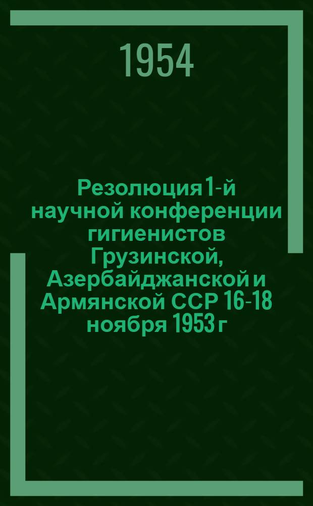 Резолюция 1-й научной конференции гигиенистов Грузинской, Азербайджанской и Армянской ССР 16-18 ноября 1953 г.